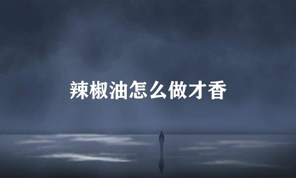辣椒油怎么做才香