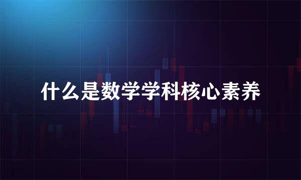 什么是数学学科核心素养