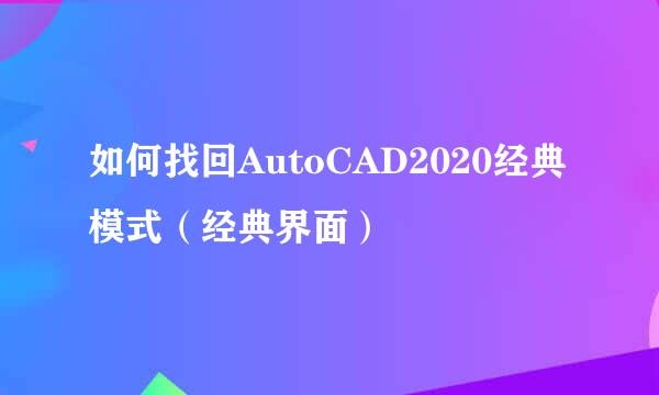 如何找回AutoCAD2020经典模式（经典界面）