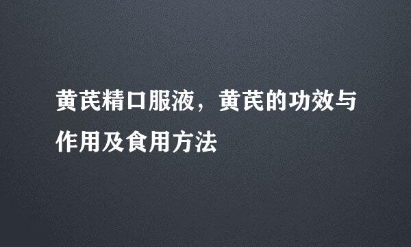 黄芪精口服液，黄芪的功效与作用及食用方法