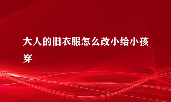 大人的旧衣服怎么改小给小孩穿