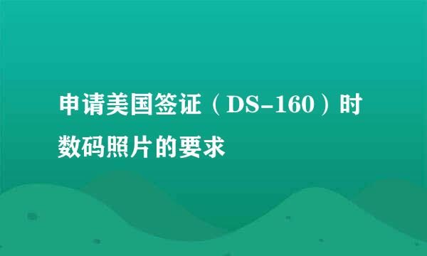 申请美国签证（DS-160）时数码照片的要求