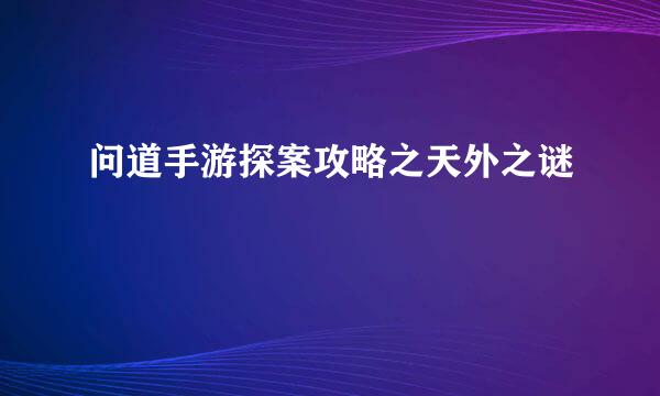 问道手游探案攻略之天外之谜