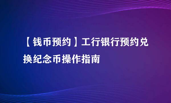 【钱币预约】工行银行预约兑换纪念币操作指南