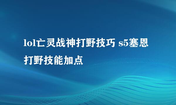 lol亡灵战神打野技巧 s5塞恩打野技能加点