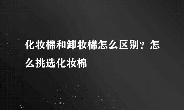 化妆棉和卸妆棉怎么区别？怎么挑选化妆棉