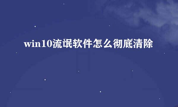 win10流氓软件怎么彻底清除