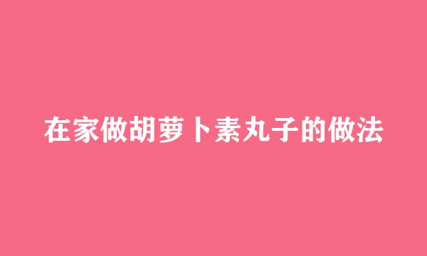 在家做胡萝卜素丸子的做法