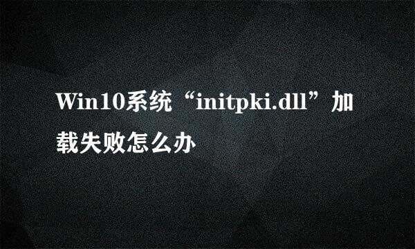 Win10系统“initpki.dll”加载失败怎么办