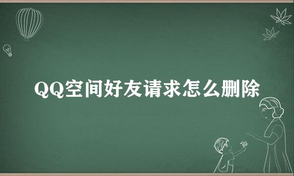 QQ空间好友请求怎么删除