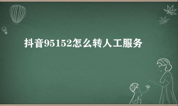 抖音95152怎么转人工服务