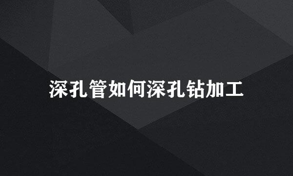 深孔管如何深孔钻加工