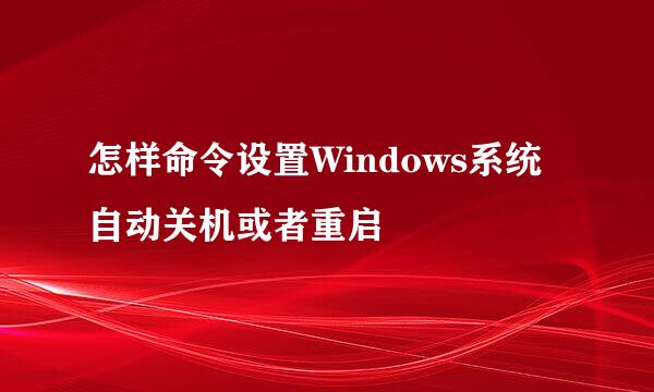 怎样命令设置Windows系统自动关机或者重启