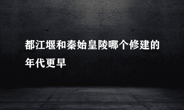 都江堰和秦始皇陵哪个修建的年代更早