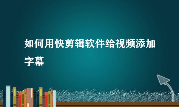 如何用快剪辑软件给视频添加字幕