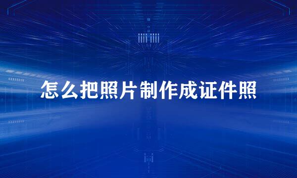 怎么把照片制作成证件照