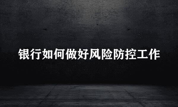 银行如何做好风险防控工作