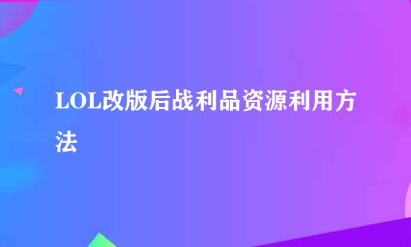 LOL改版后战利品资源利用方法