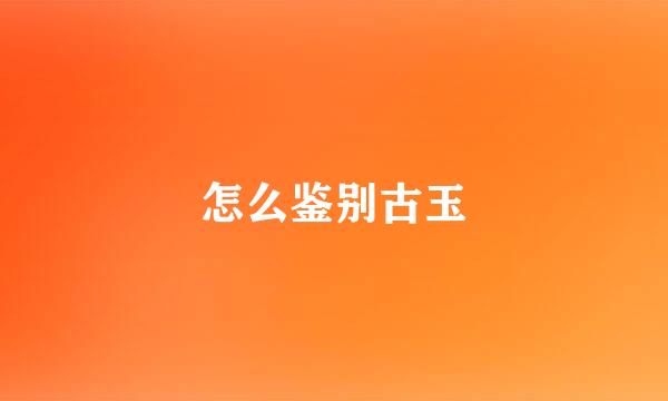 怎么鉴别古玉