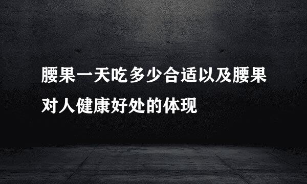 腰果一天吃多少合适以及腰果对人健康好处的体现