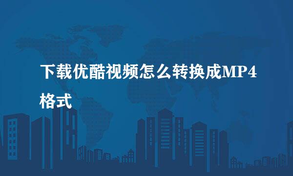 下载优酷视频怎么转换成MP4格式