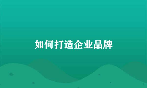 如何打造企业品牌