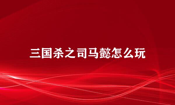 三国杀之司马懿怎么玩