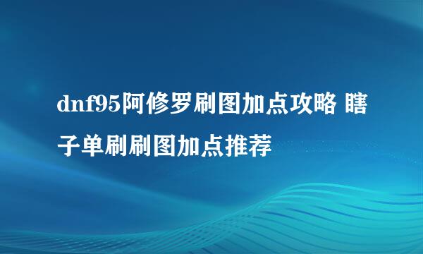 dnf95阿修罗刷图加点攻略 瞎子单刷刷图加点推荐