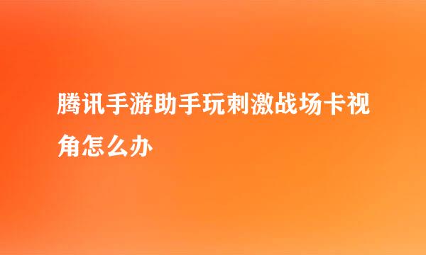 腾讯手游助手玩刺激战场卡视角怎么办