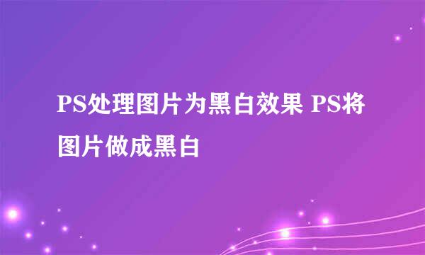 PS处理图片为黑白效果 PS将图片做成黑白
