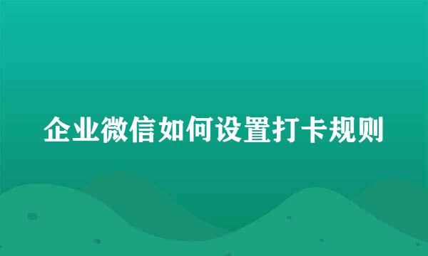企业微信如何设置打卡规则