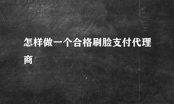 怎样做一个合格刷脸支付代理商
