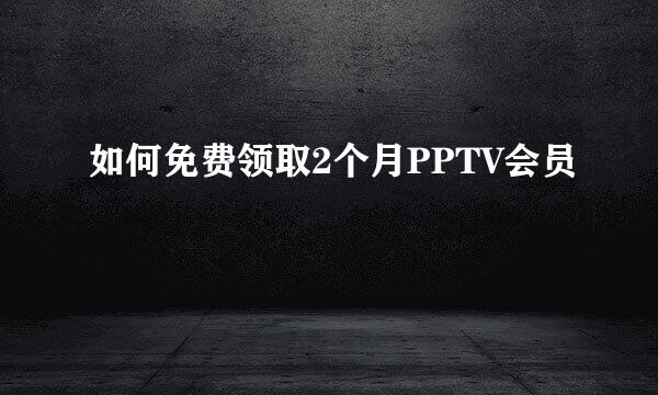 如何免费领取2个月PPTV会员
