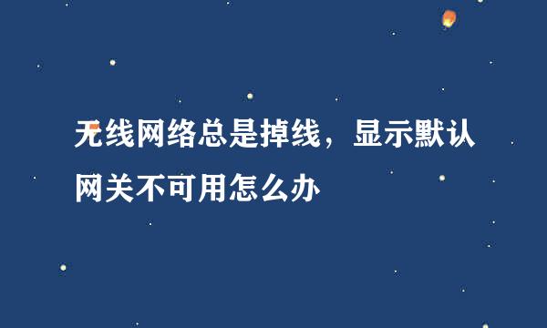 无线网络总是掉线,显示默认网关不可用怎么办
