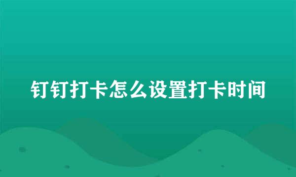 钉钉打卡怎么设置打卡时间