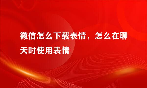 微信怎么下载表情，怎么在聊天时使用表情