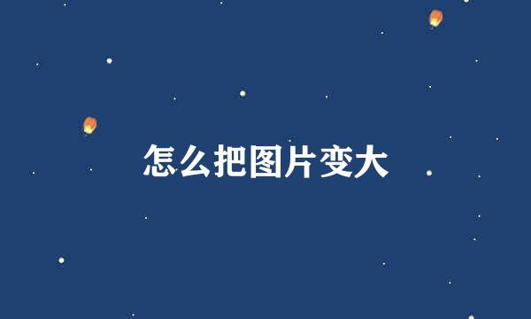 怎么把图片变大