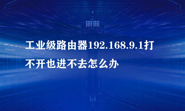 工业级路由器192.168.9.1打不开也进不去怎么办