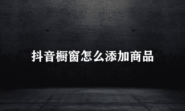 抖音橱窗怎么添加商品