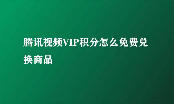 腾讯视频VIP积分怎么免费兑换商品