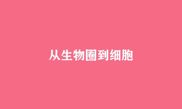 从生物圈到细胞