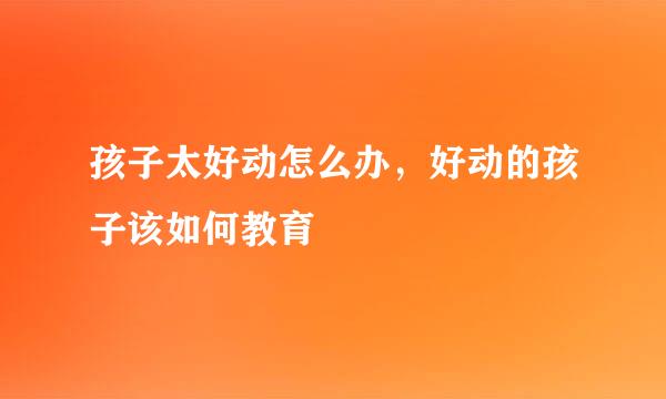 孩子太好动怎么办，好动的孩子该如何教育
