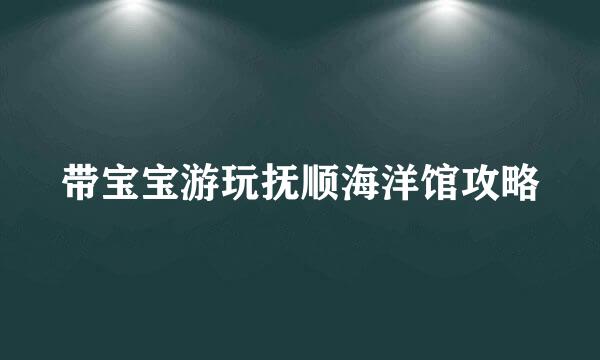 带宝宝游玩抚顺海洋馆攻略