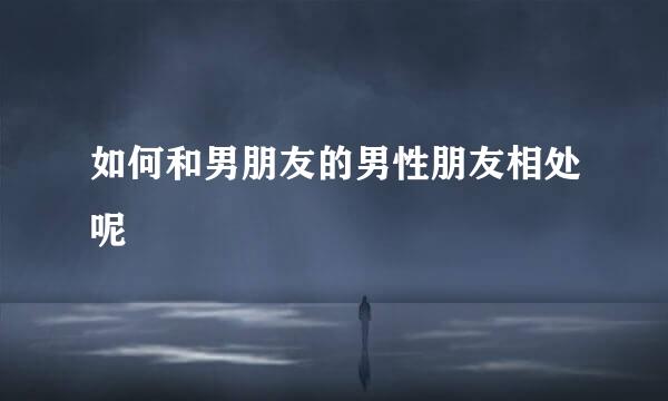 如何和男朋友的男性朋友相处呢