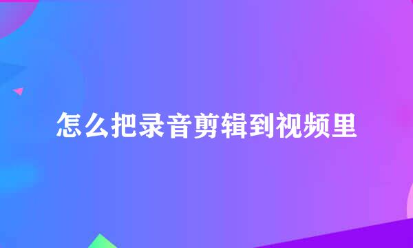 怎么把录音剪辑到视频里