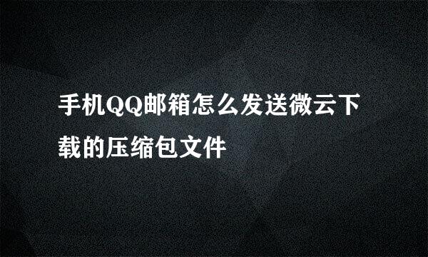 手机QQ邮箱怎么发送微云下载的压缩包文件