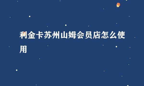 利金卡苏州山姆会员店怎么使用