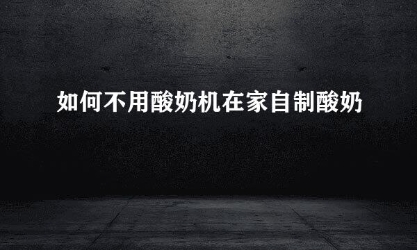 如何不用酸奶机在家自制酸奶