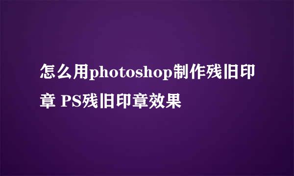 怎么用photoshop制作残旧印章 PS残旧印章效果