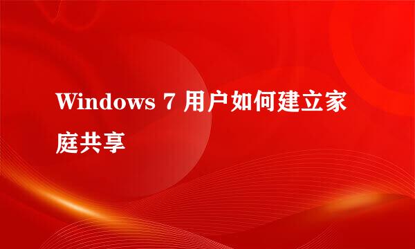 Windows 7 用户如何建立家庭共享